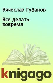 Книга - Все делать вовремя.  Вячеслав Губанов  - прочитать полностью в библиотеке КнигаГо