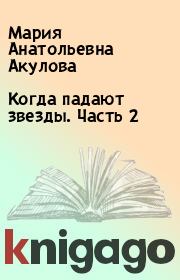 Книга - Когда падают звезды. Часть 2.  Мария Анатольевна Акулова  - прочитать полностью в библиотеке КнигаГо