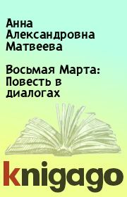 Книга - Восьмая Марта: Повесть в диалогах.  Анна Александровна Матвеева  - прочитать полностью в библиотеке КнигаГо