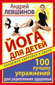 Йога для детей. 100 лучших упражнений для укрепления здоровья. Андрей Алексеевич Левшинов