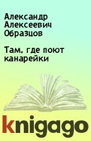 Книга - Там, где поют канарейки.  Александр Алексеевич Образцов  - прочитать полностью в библиотеке КнигаГо