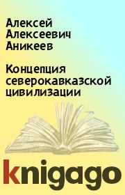 Книга - Концепция северокавказской цивилизации.  Алексей Алексеевич Аникеев  - прочитать полностью в библиотеке КнигаГо