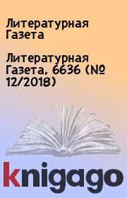 Литературная Газета, 6636 (№ 12/2018). Литературная Газета