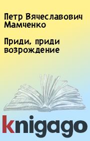 Книга - Приди, приди возрождение.  Петр Вячеславович Мамченко  - прочитать полностью в библиотеке КнигаГо
