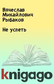 Книга - Не успеть.  Вячеслав Михайлович Рыбаков  - прочитать полностью в библиотеке КнигаГо