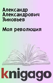 Книга - Моя революция.  Александр Александрович Зиновьев  - прочитать полностью в библиотеке КнигаГо
