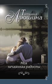Книга - Моя нечаянная радость.  Татьяна Александровна Алюшина  - прочитать полностью в библиотеке КнигаГо