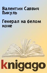 Книга - Генерал на белом коне.  Валентин Саввич Пикуль  - прочитать полностью в библиотеке КнигаГо