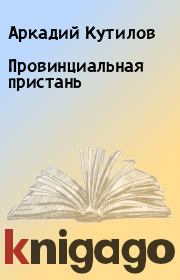 Книга - Провинциальная пристань.  Аркадий Кутилов  - прочитать полностью в библиотеке КнигаГо