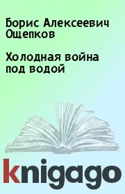 Книга - Холодная война под водой.  Борис Алексеевич Ощепков  - прочитать полностью в библиотеке КнигаГо