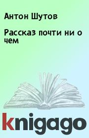 Книга - Рассказ почти ни о чем.   Антон Шутов  - прочитать полностью в библиотеке КнигаГо