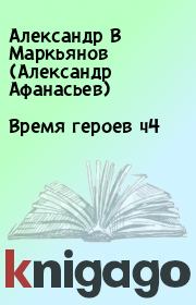 Книга - Время героев ч4.  Александр В Маркьянов (Александр Афанасьев)  - прочитать полностью в библиотеке КнигаГо