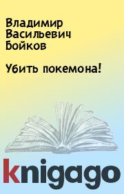 Книга - Убить покемона!.  Владимир Васильевич Бойков  - прочитать полностью в библиотеке КнигаГо