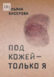 Книга - Под кожей — только я.  Ульяна Бисерова  - прочитать полностью в библиотеке КнигаГо