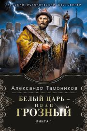 Белый царь – Иван Грозный. Книга 1. Александр Александрович Тамоников