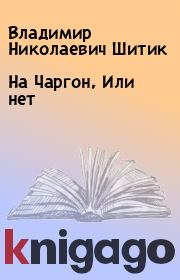 Книга - На Чаргон, Или нет.  Владимир Николаевич Шитик  - прочитать полностью в библиотеке КнигаГо