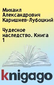 Книга - Чудесное наследство. Книга 1.  Михаил Александрович Каришнев-Лубоцкий  - прочитать полностью в библиотеке КнигаГо