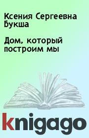 Книга - Дом, который построим мы.  Ксения Сергеевна Букша  - прочитать полностью в библиотеке КнигаГо