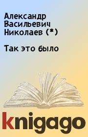 Книга - Так это было.  Александр Васильевич Николаев (*)  - прочитать полностью в библиотеке КнигаГо