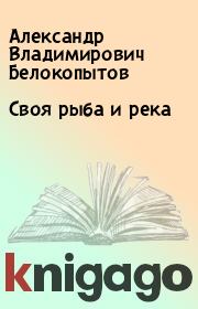 Книга - Своя рыба и река.  Александр Владимирович Белокопытов  - прочитать полностью в библиотеке КнигаГо