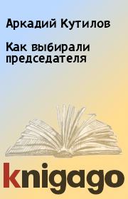 Книга - Как выбирали председателя.  Аркадий Кутилов  - прочитать полностью в библиотеке КнигаГо