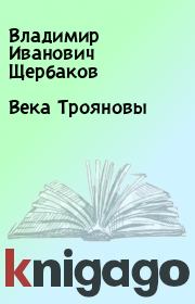 Книга - Века Трояновы.  Владимир Иванович Щербаков  - прочитать полностью в библиотеке КнигаГо