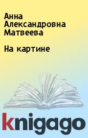 Книга - На картине.  Анна Александровна Матвеева  - прочитать полностью в библиотеке КнигаГо
