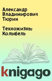 Книга - Техножизнь; Колыбель.  Александр Владимирович Тюрин  - прочитать полностью в библиотеке КнигаГо
