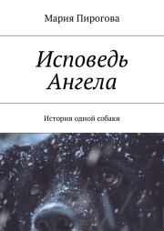 Книга - Исповедь Ангела. История одной собаки.  Мария Андреевна Пирогова  - прочитать полностью в библиотеке КнигаГо