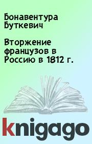 Книга - Вторжение французов в Россию в 1812 г..  Бонавентура Буткевич  - прочитать полностью в библиотеке КнигаГо