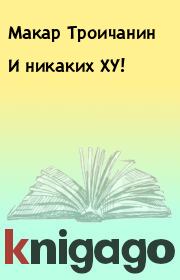 Книга - И никаких ХУ!.  Макар Троичанин  - прочитать полностью в библиотеке КнигаГо