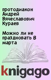 Книга - Можно ли не праздновать 8 марта.  протодиакон Андрей Вячеславович Кураев  - прочитать полностью в библиотеке КнигаГо
