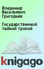 Книга - Государственной тайной тропой.  Владимир Васильевич Григорьев  - прочитать полностью в библиотеке КнигаГо