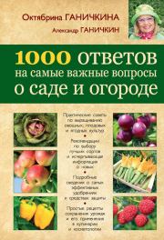 1000 ответов на самые важные вопросы о саде и огороде. Октябрина Алексеевна Ганичкина