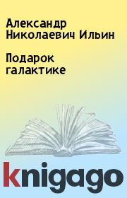 Книга - Подарок галактике.  Александр Николаевич Ильин  - прочитать полностью в библиотеке КнигаГо