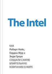 The Intel: как Роберт Нойс, Гордон Мур и Энди Гроув создали самую влиятельную компанию в мире. Майкл Мэлоун