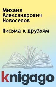 Книга - Письма к друзьям.  Михаил Александрович Новоселов  - прочитать полностью в библиотеке КнигаГо