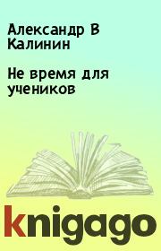 Книга - Не время для учеников.  Александр В Калинин , Виталий В Калинин  - прочитать полностью в библиотеке КнигаГо