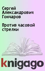 Книга - Против часовой стрелки.  Сергей Александрович Гончаров  - прочитать полностью в библиотеке КнигаГо
