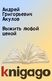 Книга - Выжить любой ценой.  Андрей Григорьевич Акулов  - прочитать полностью в библиотеке КнигаГо