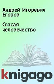 Книга - Спасая человечество.  Андрей Игоревич Егоров  - прочитать полностью в библиотеке КнигаГо