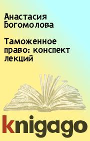 Книга - Таможенное право: конспект лекций.  Анастасия Богомолова  - прочитать полностью в библиотеке КнигаГо