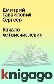 Книга - Начало летоисчисления.  Дмитрий Гаврилович Сергеев  - прочитать полностью в библиотеке КнигаГо