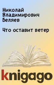 Книга - Что оставит ветер.  Николай Владимирович Беляев  - прочитать полностью в библиотеке КнигаГо