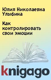 Книга - Как контролировать свои эмоции.  Юлия Николаевна Улыбина  - прочитать полностью в библиотеке КнигаГо