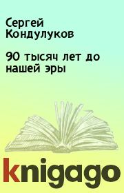 Книга - 90 тысяч лет до нашей эры.  Сергей Кондулуков  - прочитать полностью в библиотеке КнигаГо