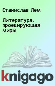 Книга - Литература, проецирующая миры.  Станислав Лем  - прочитать полностью в библиотеке КнигаГо