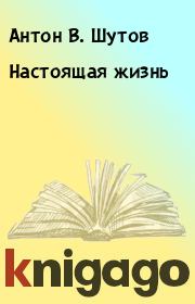 Книга - Настоящая жизнь.  Антон В. Шутов  - прочитать полностью в библиотеке КнигаГо