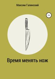 Книга - Время менять нож.  Максим Галинский  - прочитать полностью в библиотеке КнигаГо