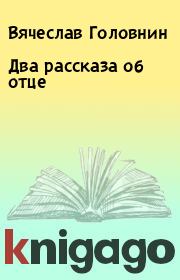 Книга - Два рассказа об отце.  Вячеслав Головнин  - прочитать полностью в библиотеке КнигаГо